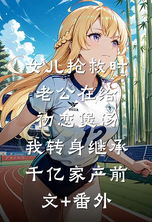 女儿抢救时老公在给初恋煲汤，我转身继承千亿家产前文+番外