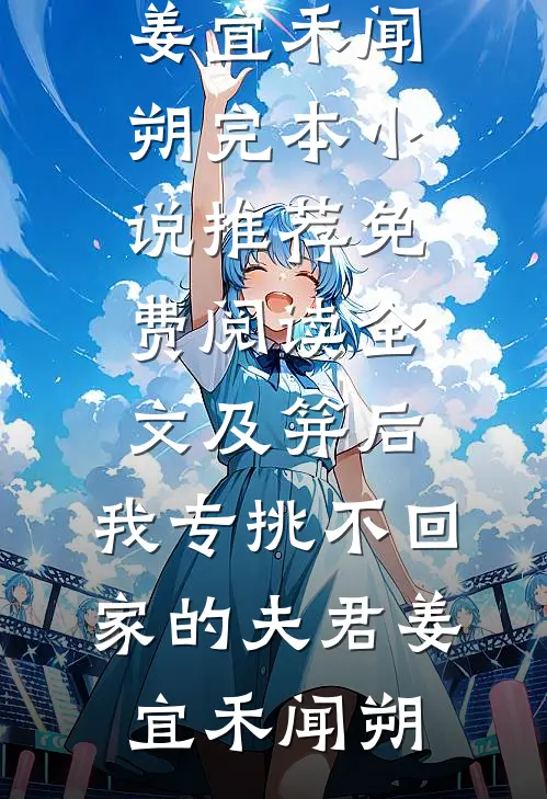 及笄后，我专挑不回家的夫君姜宜禾闻朔完本小说推荐_免费阅读全文及笄后，我专挑不回家的夫君(姜宜禾闻朔)