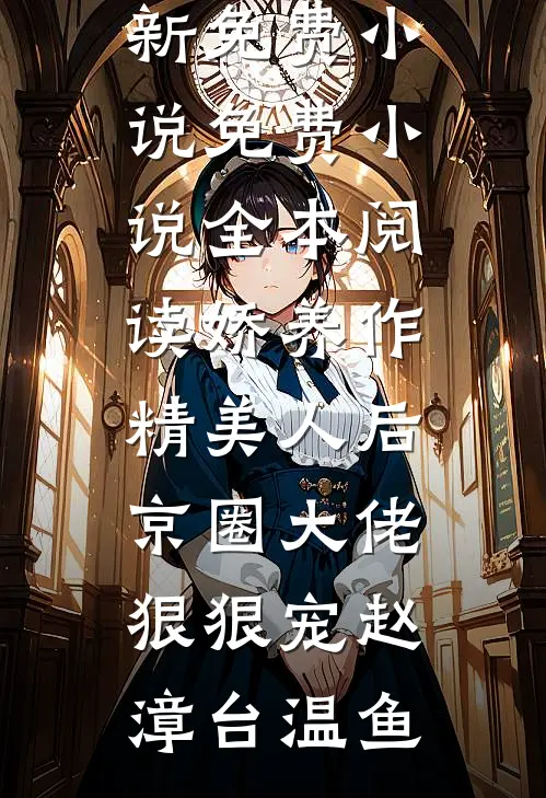 娇养作精美人后，京圈大佬狠狠宠(赵漳台温鱼)最新免费小说_免费小说全本阅读娇养作精美人后，京圈大佬狠狠宠赵漳台温鱼