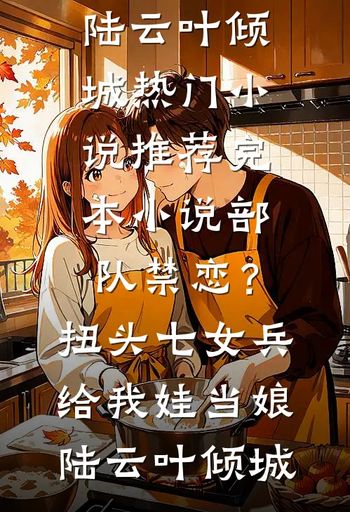 部队禁恋？扭头七女兵给我娃当娘陆云叶倾城热门小说推荐_完本小说部队禁恋？扭头七女兵给我娃当娘陆云叶倾城