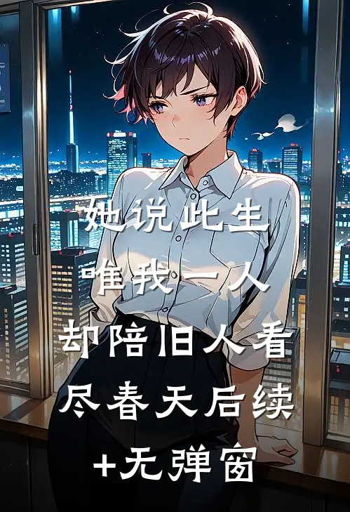 她说此生唯我一人，却陪旧人看尽春天后续+无弹窗