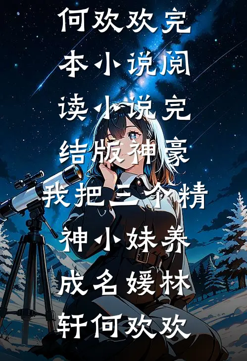 神豪：我把三个精神小妹养成名媛林轩何欢欢完本小说阅读_小说完结版神豪：我把三个精神小妹养成名媛(林轩何欢欢)
