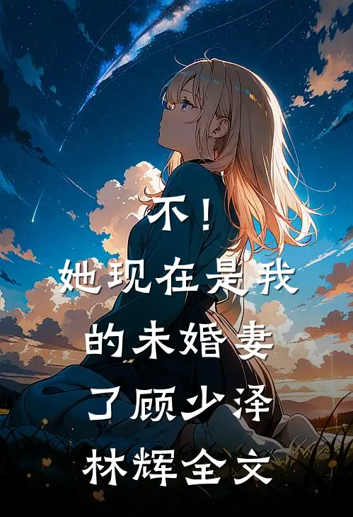 不！她现在是我的未婚妻了顾少泽林辉全文