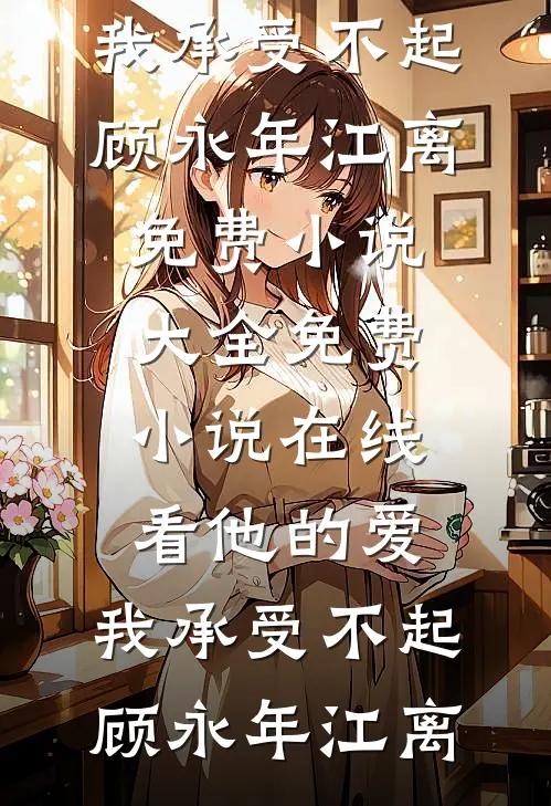 他的爱，我承受不起(顾永年江离)免费小说大全_免费小说在线看他的爱，我承受不起(顾永年江离)