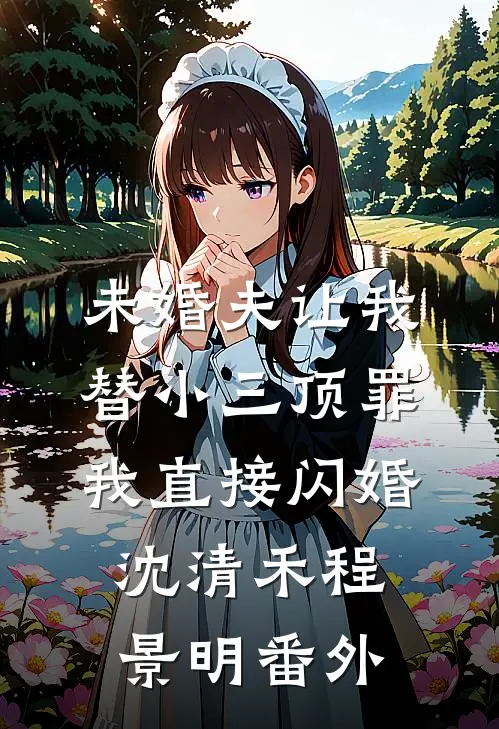 未婚夫让我替小三顶罪，我直接闪婚沈清禾程景明番外