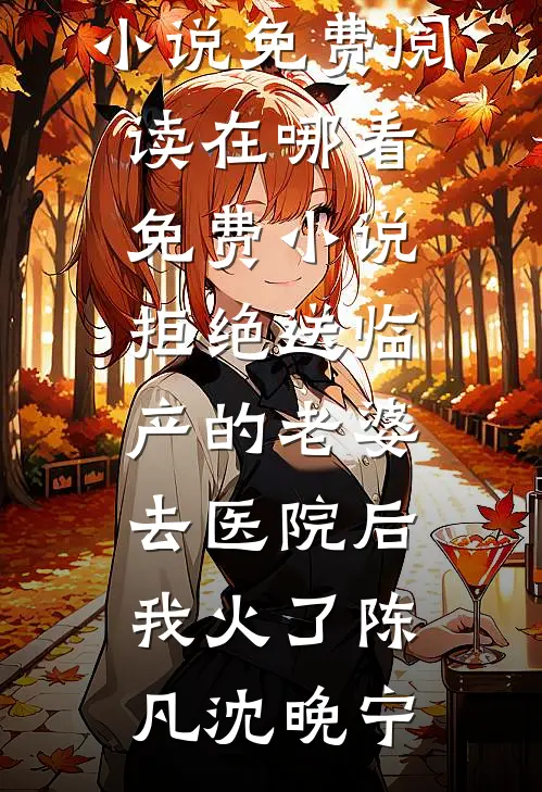 拒绝送临产的老婆去医院后，我火了(陈凡沈晚宁)热门小说免费阅读_在哪看免费小说拒绝送临产的老婆去医院后，我火了(陈凡沈晚宁)