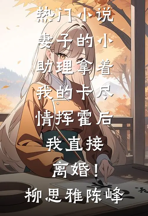妻子的小助理拿着我的卡尽情挥霍后，我直接离婚！(柳思雅陈峰)完整版免费阅读_最新热门小说妻子的小助理拿着我的卡尽情挥霍后，我直接离婚！柳思雅陈峰