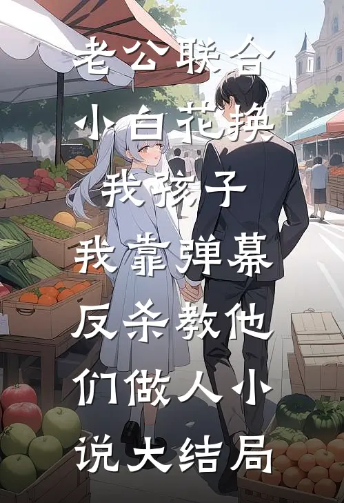 老公联合小白花换我孩子，我靠弹幕反杀教他们做人小说大结局