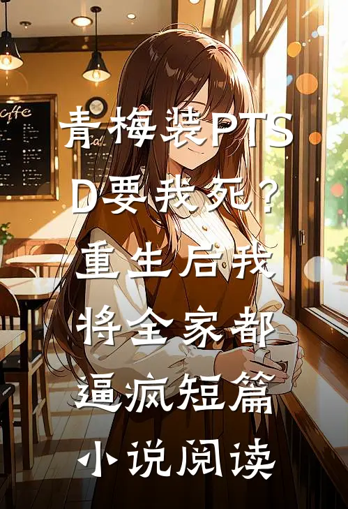 青梅装PTSD要我死？重生后我将全家都逼疯短篇小说阅读