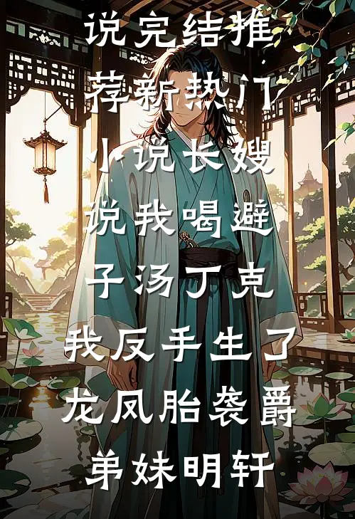 长嫂说我喝避子汤丁克，我反手生了龙凤胎袭爵(弟妹明轩)小说完结推荐_新热门小说长嫂说我喝避子汤丁克，我反手生了龙凤胎袭爵(弟妹明轩)
