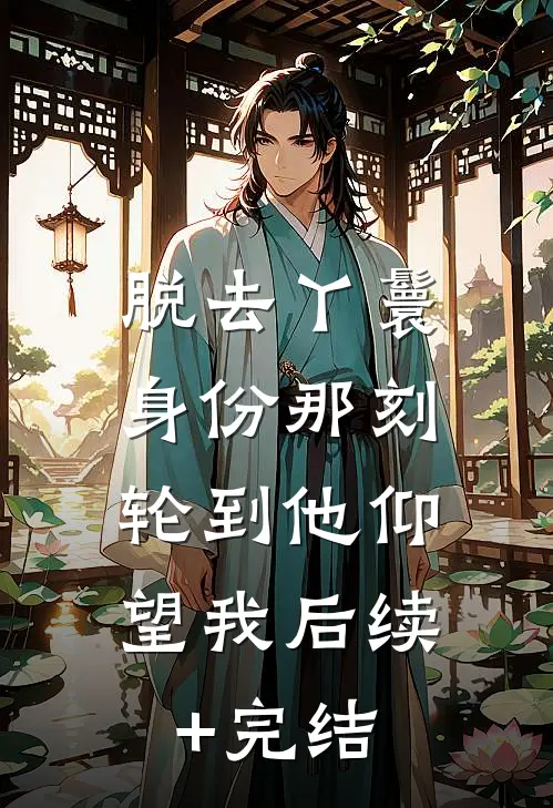 脱去丫鬟身份那刻，轮到他仰望我后续+完结