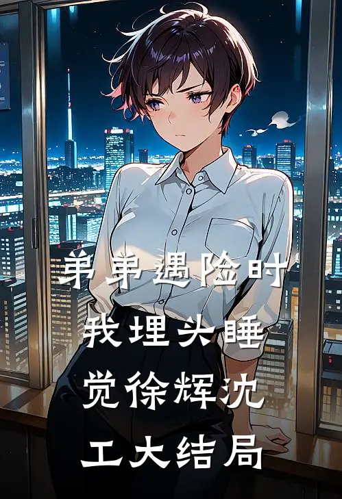 弟弟遇险时，我埋头睡觉徐辉沈工大结局