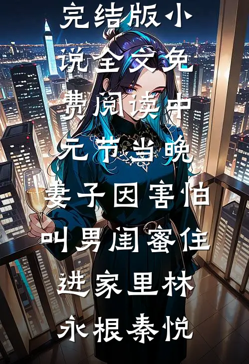 中元节当晚，妻子因害怕叫男闺蜜住进家里(林永根秦悦)免费小说在哪看_完结版小说全文免费阅读中元节当晚，妻子因害怕叫男闺蜜住进家里林永根秦悦