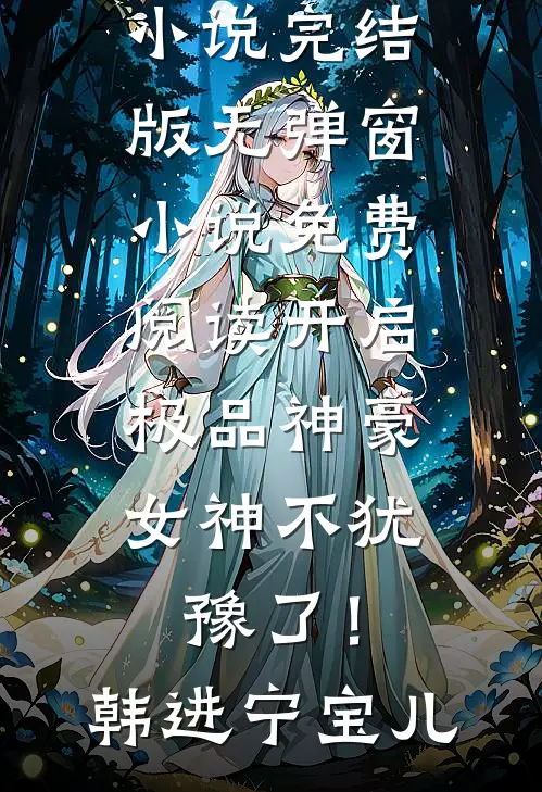 开启极品神豪，女神不犹豫了！(韩进宁宝儿)小说完结版_无弹窗小说免费阅读开启极品神豪，女神不犹豫了！韩进宁宝儿