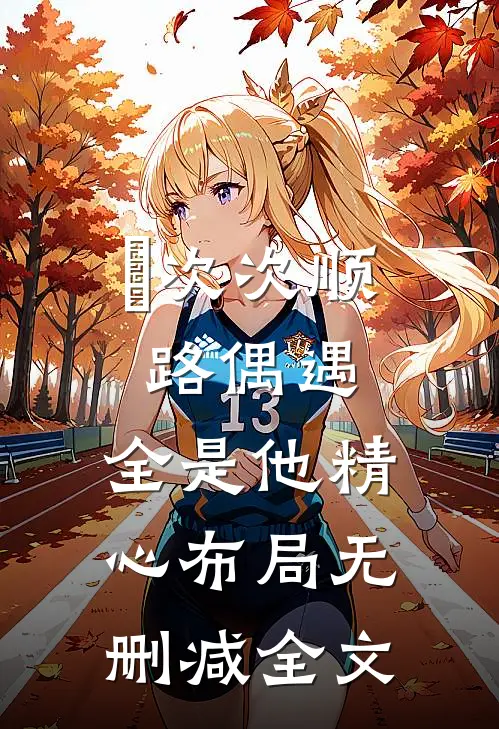 ​次次顺路偶遇，全是他精心布局无删减全文