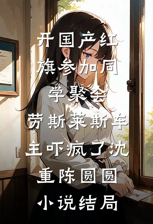 开国产红旗参加同学聚会，劳斯莱斯车主吓疯了沈重陈圆圆小说结局
