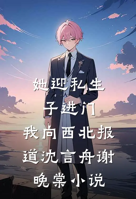 她迎私生子进门，我向西北报道沈言舟谢晚棠小说