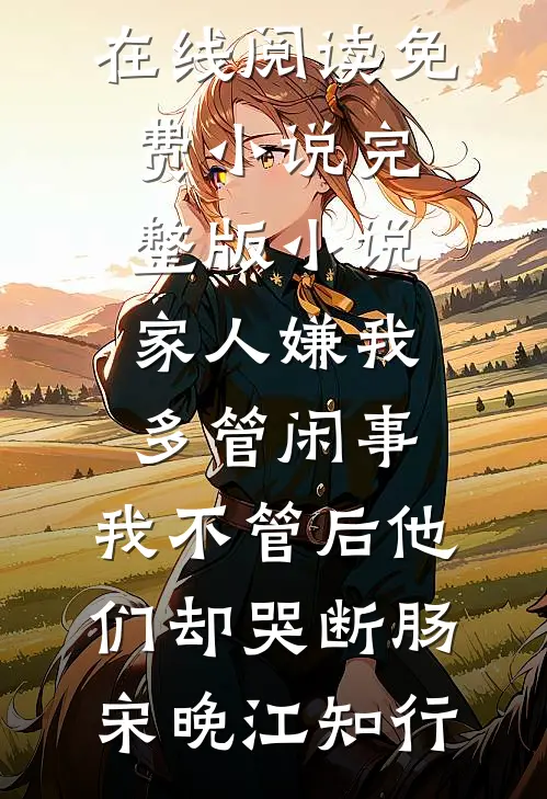 家人嫌我多管闲事，我不管后他们却哭断肠宋晚江知行在线阅读免费小说_完整版小说家人嫌我多管闲事，我不管后他们却哭断肠(宋晚江知行)