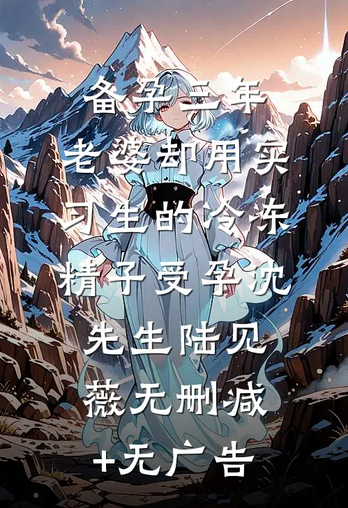 备孕三年，老婆却用实习生的冷冻精子受孕沈先生陆见薇无删减+无广告