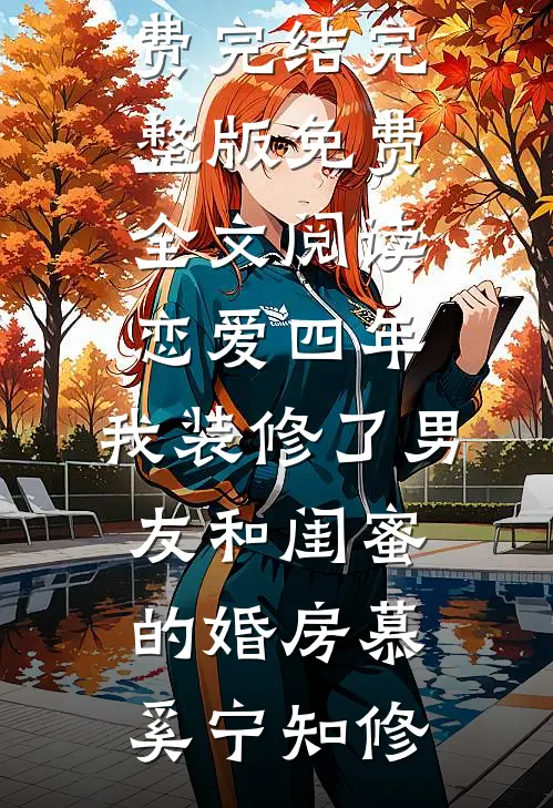 恋爱四年，我装修了男友和闺蜜的婚房慕奚宁知修小说免费完结_完整版免费全文阅读恋爱四年，我装修了男友和闺蜜的婚房慕奚宁知修