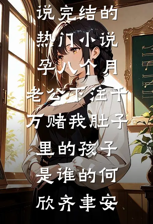 孕八个月，老公下注千万赌我肚子里的孩子是谁的(何欣齐聿安)最新推荐小说_完结的热门小说孕八个月，老公下注千万赌我肚子里的孩子是谁的何欣齐聿安