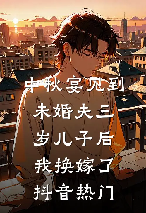 中秋宴见到未婚夫三岁儿子后，我换嫁了抖音热门