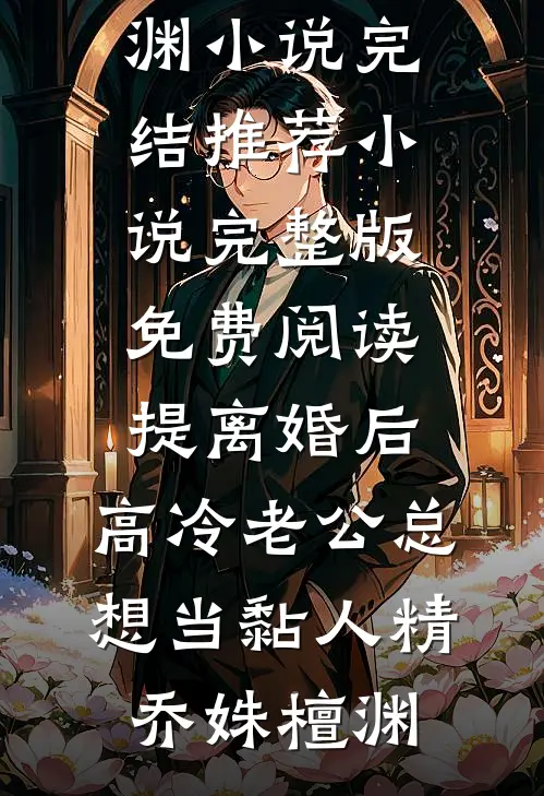 提离婚后，高冷老公总想当黏人精(乔姝檀渊)小说完结推荐_小说完整版免费阅读提离婚后，高冷老公总想当黏人精(乔姝檀渊)