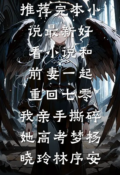 和前妻一起重回七零，我亲手撕碎她高考梦(杨晓玲林序安)推荐完本小说_最新好看小说和前妻一起重回七零，我亲手撕碎她高考梦(杨晓玲林序安)