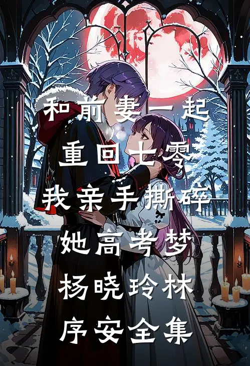 和前妻一起重回七零，我亲手撕碎她高考梦杨晓玲林序安全集