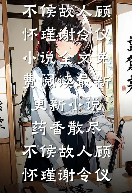 药香散尽，不候故人顾怀瑾谢令仪小说全文免费阅读_最新更新小说药香散尽，不候故人(顾怀瑾谢令仪)