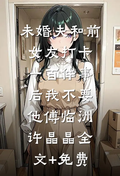 未婚夫和前女友打卡一百件事后我不要他傅临洲许晶晶全文+免费