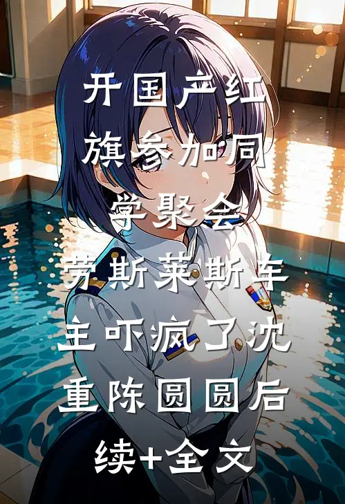 开国产红旗参加同学聚会，劳斯莱斯车主吓疯了沈重陈圆圆后续+全文