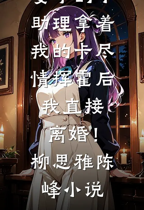 妻子的小助理拿着我的卡尽情挥霍后，我直接离婚！柳思雅陈峰小说
