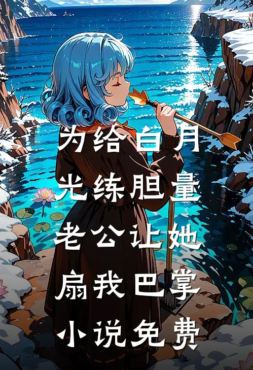 为给白月光练胆量，老公让她扇我巴掌小说免费