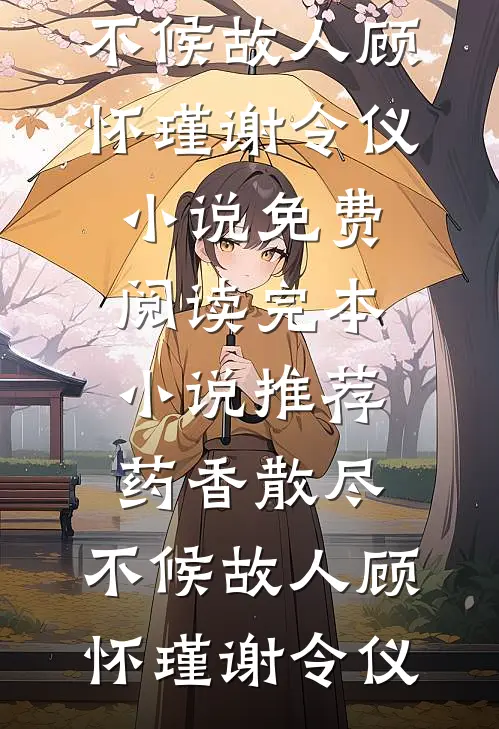 药香散尽，不候故人顾怀瑾谢令仪小说免费阅读_完本小说推荐药香散尽，不候故人顾怀瑾谢令仪
