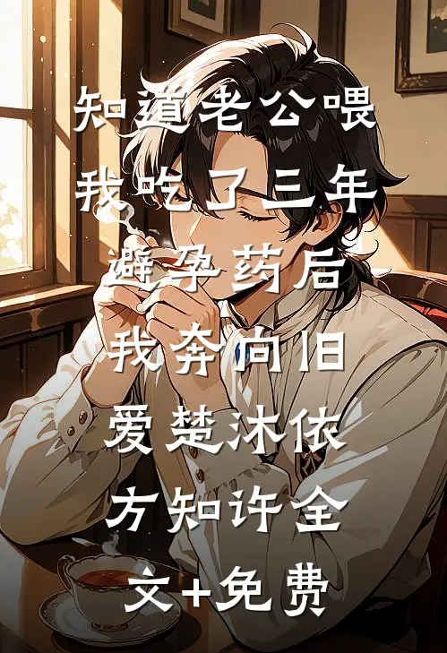 知道老公喂我吃了三年避孕药后，我奔向旧爱楚沐依方知许全文+免费