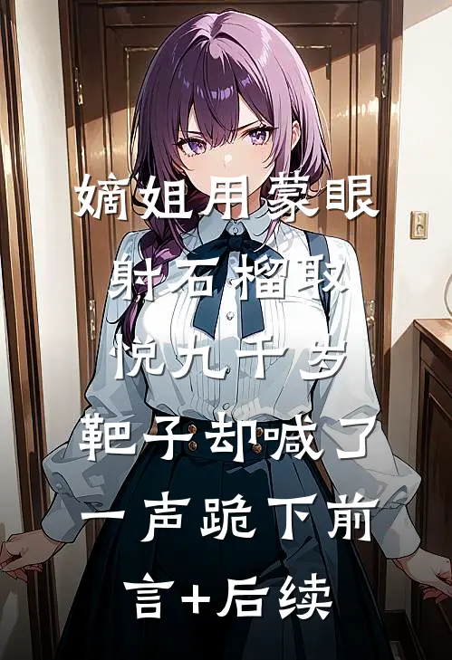 嫡姐用蒙眼射石榴取悦九千岁，靶子却喊了一声跪下前言+后续