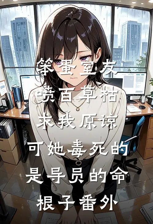 笨蛋室友喷百草枯求我原谅，可她毒死的是导员的命根子番外