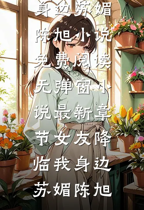 女友降临我身边(苏媚陈旭)小说免费阅读无弹窗_小说最新章节女友降临我身边苏媚陈旭