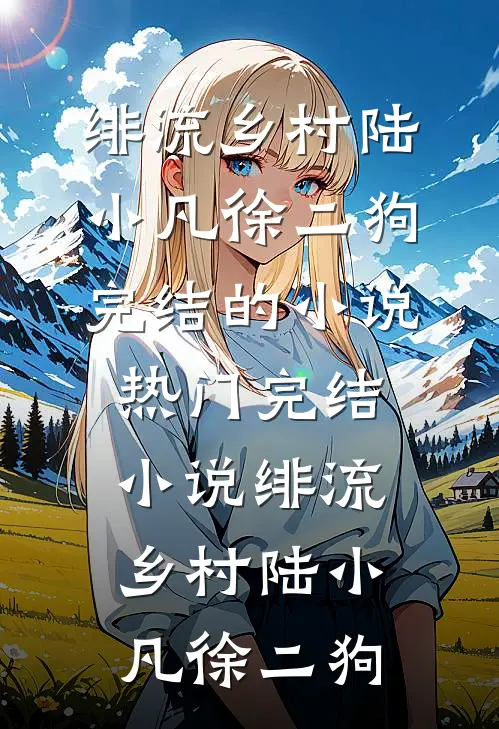 绯流乡村陆小凡徐二狗完结的小说_热门完结小说绯流乡村(陆小凡徐二狗)