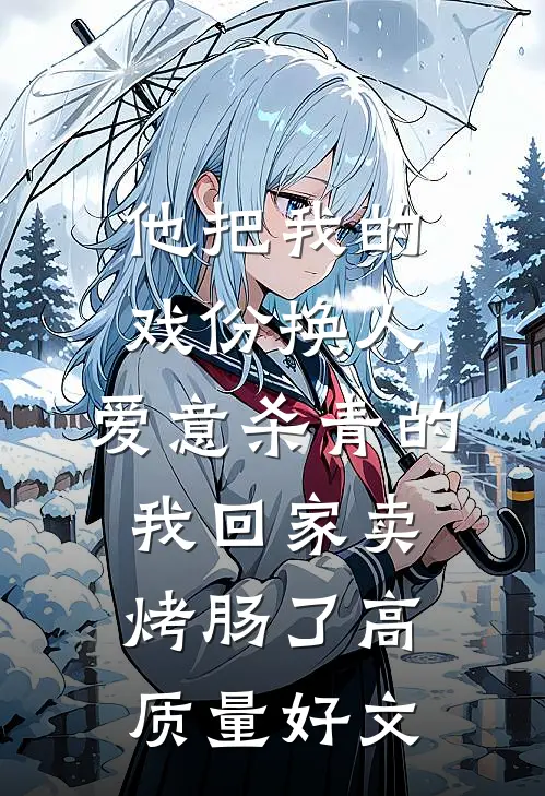 他把我的戏份换人，爱意杀青的我回家卖烤肠了高质量好文