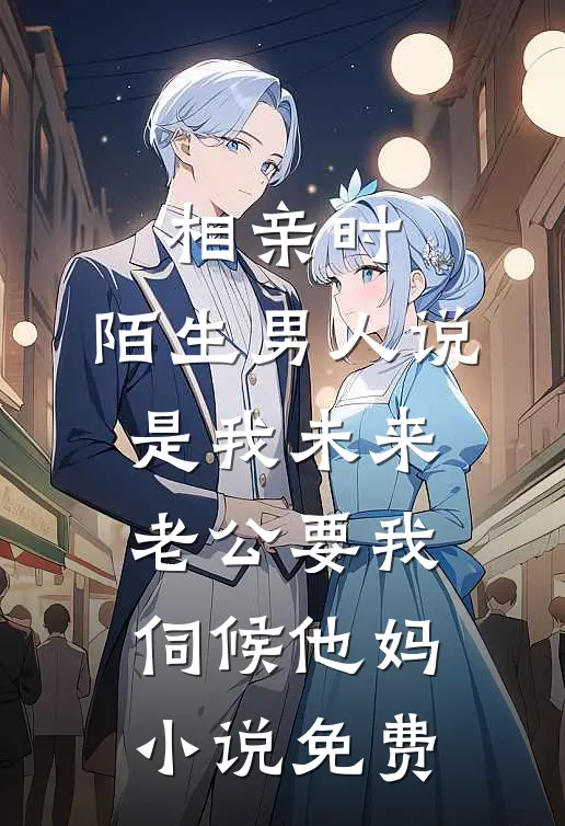 相亲时，陌生男人说是我未来老公要我伺候他妈小说免费