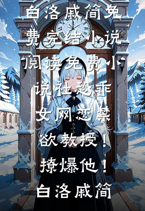 社恐乖女网恋禁欲教授！撩爆他！白洛戚简免费完结小说_阅读免费小说社恐乖女网恋禁欲教授！撩爆他！白洛戚简