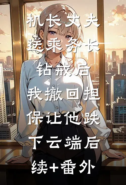 机长丈夫送乘务长钻戒后，我撤回担保让他跌下云端后续+番外