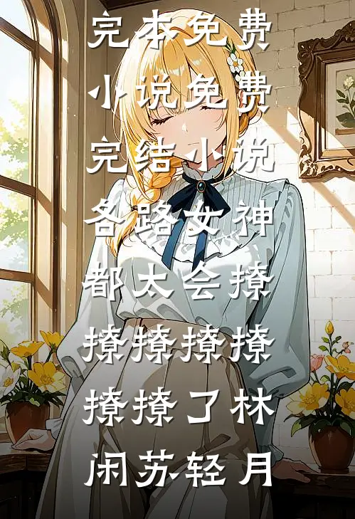 各路女神都太会撩撩撩撩撩撩撩了(林闲苏轻月)完本免费小说_免费完结小说各路女神都太会撩撩撩撩撩撩撩了林闲苏轻月