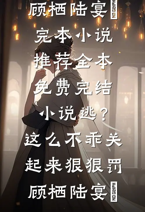 逃？这么不乖关起来狠狠罚顾栖陆宴俢完本小说推荐_全本免费完结小说逃？这么不乖关起来狠狠罚顾栖陆宴俢