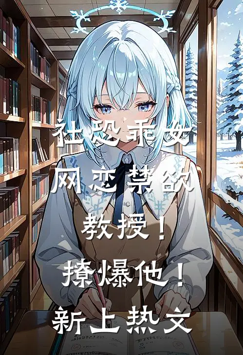 社恐乖女网恋禁欲教授！撩爆他！新上热文