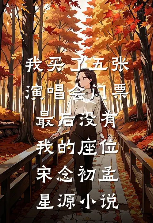我买了五张演唱会门票，最后没有我的座位宋念初孟星源小说