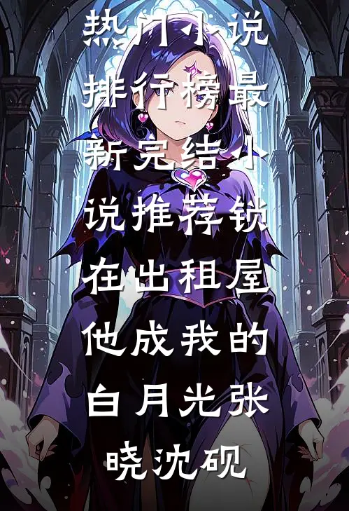 锁在出租屋，他成我的白月光(张晓沈砚)最热门小说排行榜_最新完结小说推荐锁在出租屋，他成我的白月光张晓沈砚