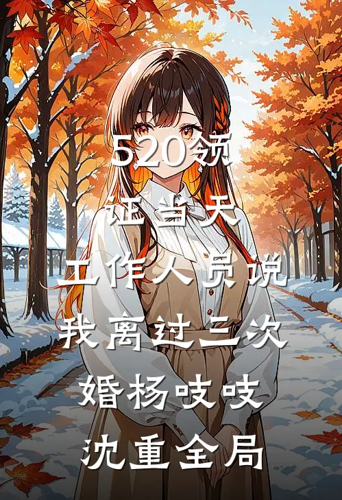 520领证当天，工作人员说我离过三次婚杨吱吱沈重全局